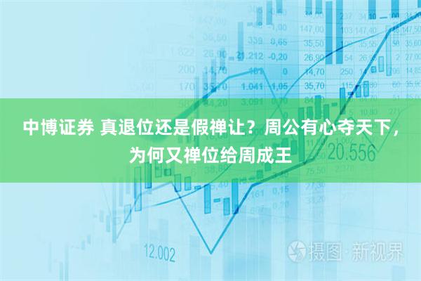中博证券 真退位还是假禅让？周公有心夺天下，为何又禅位给周成王
