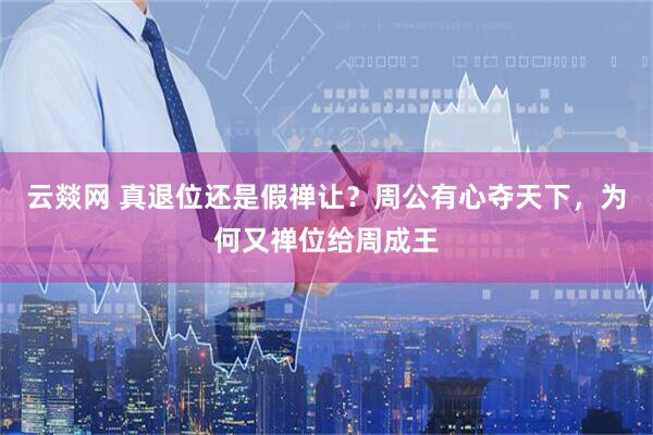 云燚网 真退位还是假禅让？周公有心夺天下，为何又禅位给周成王