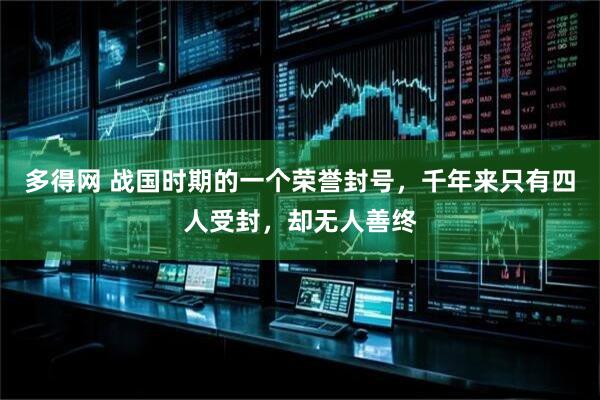 多得网 战国时期的一个荣誉封号，千年来只有四人受封，却无人善终