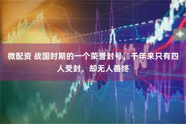 微配资 战国时期的一个荣誉封号，千年来只有四人受封，却无人善终