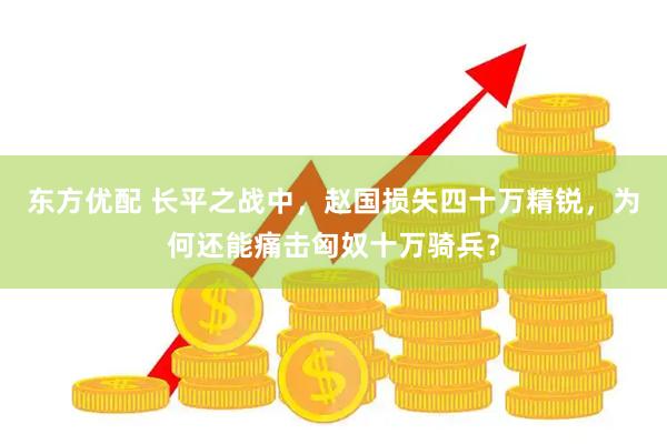 东方优配 长平之战中，赵国损失四十万精锐，为何还能痛击匈奴十万骑兵？
