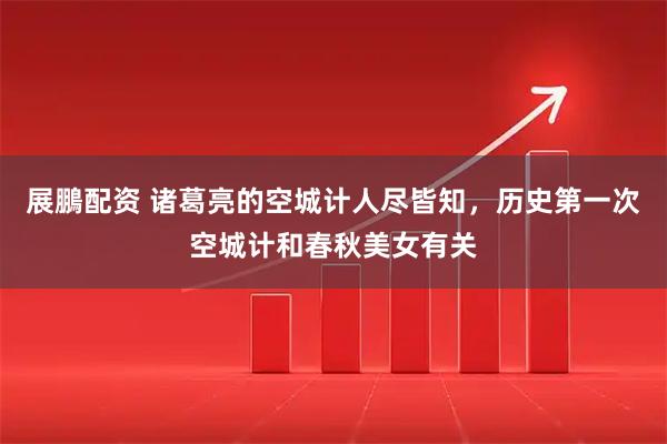 展鵬配资 诸葛亮的空城计人尽皆知，历史第一次空城计和春秋美女有关