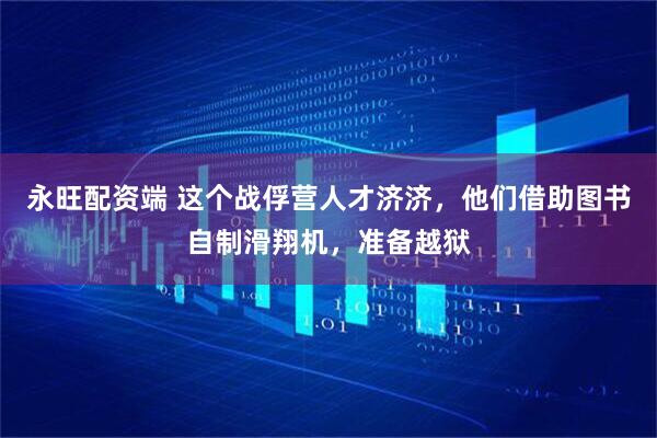 永旺配资端 这个战俘营人才济济，他们借助图书自制滑翔机，准备越狱