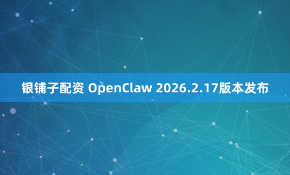 银铺子配资 OpenClaw 2026.2.17版本发布