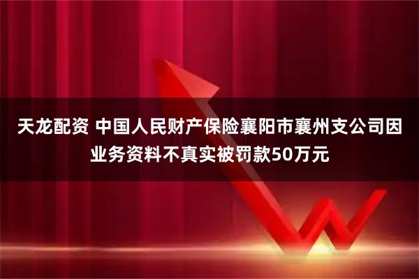 天龙配资 中国人民财产保险襄阳市襄州支公司因业务资料不真实被罚款50万元