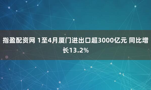 指盈配资网 1至4月厦门进出口超3000亿元 同比增长13.2%