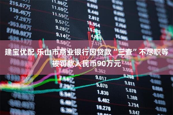 建宝优配 乐山市商业银行因贷款“三查”不尽职等被罚款人民币90万元
