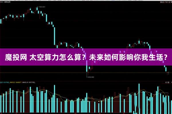 魔投网 太空算力怎么算？未来如何影响你我生活？