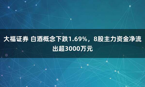 大福证券 白酒概念下跌1.69%,8股主力资金净流出超3000万元