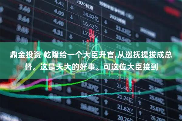 鼎金投资 乾隆给一个大臣升官,从巡抚提拔成总督。这是天大的好事。可这位大臣接到