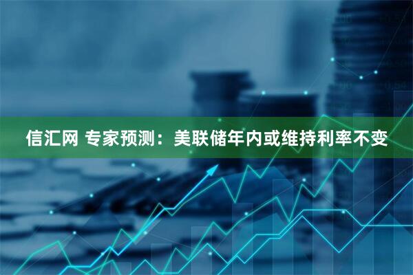 信汇网 专家预测：美联储年内或维持利率不变