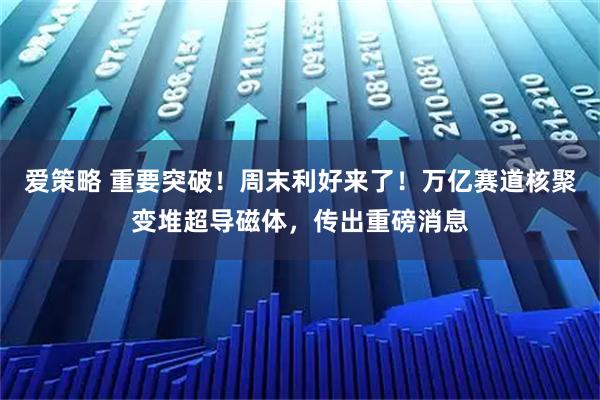 爱策略 重要突破！周末利好来了！万亿赛道核聚变堆超导磁体，传出重磅消息