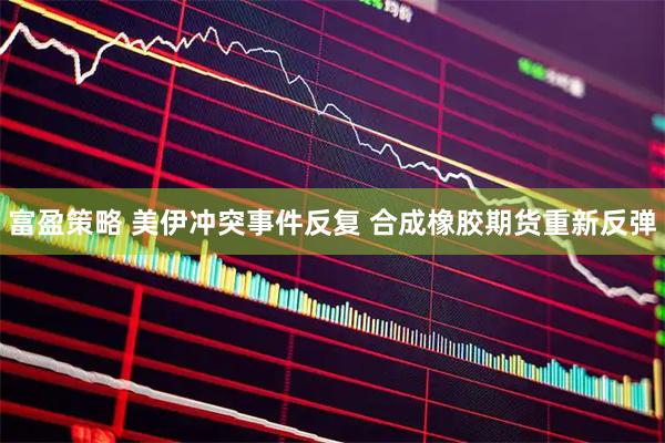 富盈策略 美伊冲突事件反复 合成橡胶期货重新反弹
