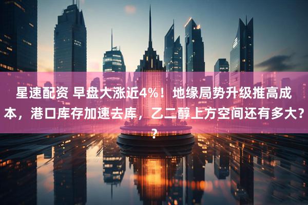 星速配资 早盘大涨近4%！地缘局势升级推高成本，港口库存加速去库，乙二醇上方空间还有多大？