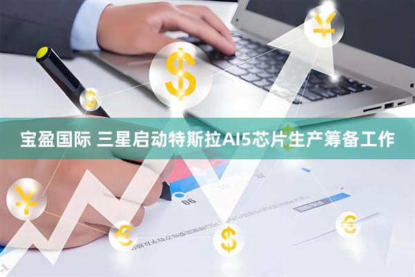 宝盈国际 三星启动特斯拉AI5芯片生产筹备工作
