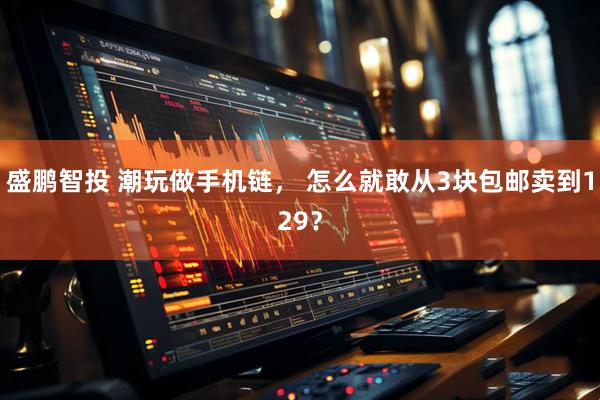 盛鹏智投 潮玩做手机链， 怎么就敢从3块包邮卖到129？