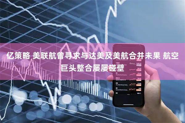 亿策略 美联航曾寻求与达美及美航合并未果 航空巨头整合屡屡碰壁