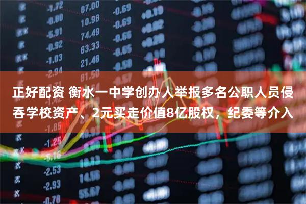 正好配资 衡水一中学创办人举报多名公职人员侵吞学校资产、2元买走价值8亿股权，纪委等介入