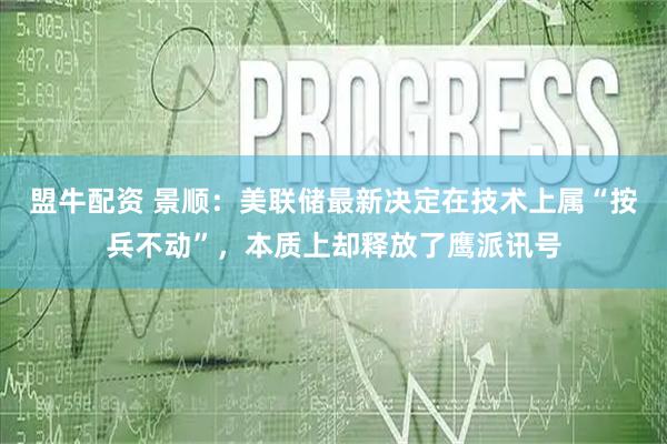 盟牛配资 景顺：美联储最新决定在技术上属“按兵不动”，本质上却释放了鹰派讯号