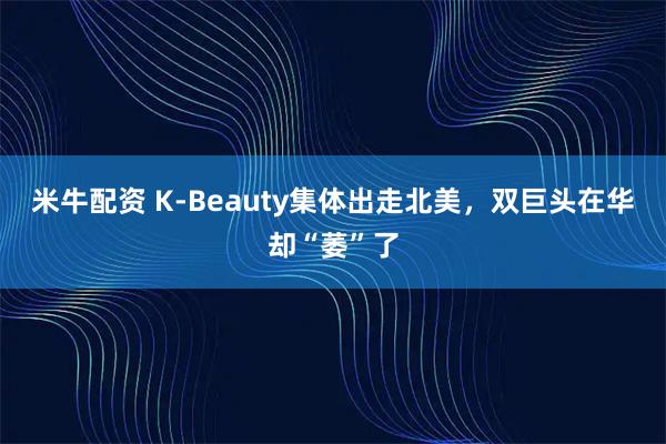 米牛配资 K-Beauty集体出走北美，双巨头在华却“萎”了