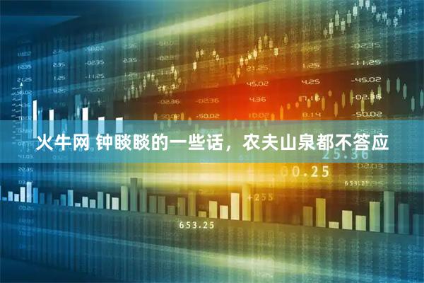 火牛网 钟睒睒的一些话，农夫山泉都不答应