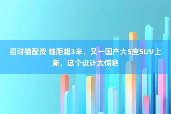 招财猫配资 轴距超3米，又一国产大5座SUV上新，这个设计太惊艳